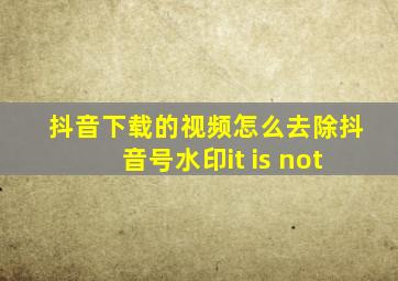 抖音下载的视频怎么去除抖音号水印it is not